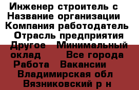 Инженер-строитель с › Название организации ­ Компания-работодатель › Отрасль предприятия ­ Другое › Минимальный оклад ­ 1 - Все города Работа » Вакансии   . Владимирская обл.,Вязниковский р-н